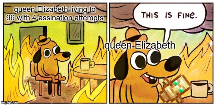 HOW??? | queen Elizabeth living to 96 with 4 assination attempts; queen Elizabeth | image tagged in memes,this is fine | made w/ Imgflip meme maker