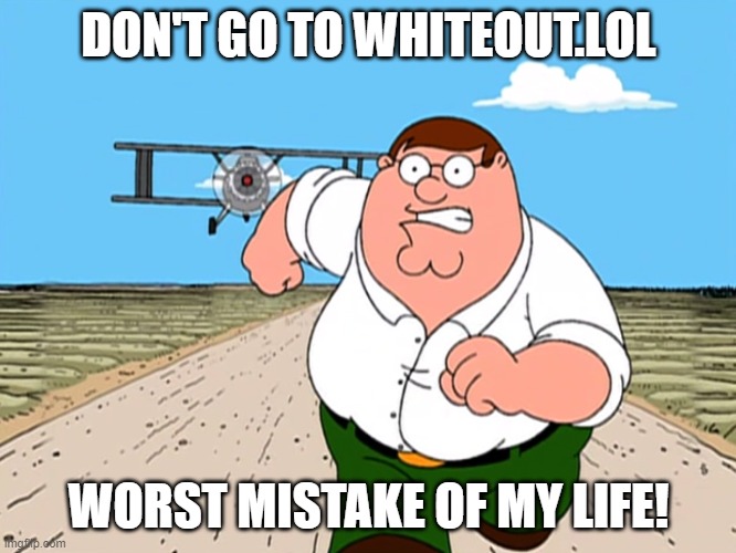 Peter Griffin running away | DON'T GO TO WHITEOUT.LOL; WORST MISTAKE OF MY LIFE! | image tagged in peter griffin running away | made w/ Imgflip meme maker