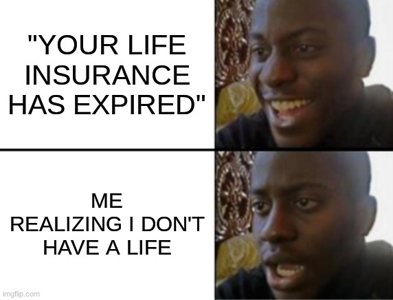 Wait a minute | "YOUR LIFE INSURANCE HAS EXPIRED"; ME REALIZING I DON'T HAVE A LIFE | image tagged in oh yeah oh no | made w/ Imgflip meme maker