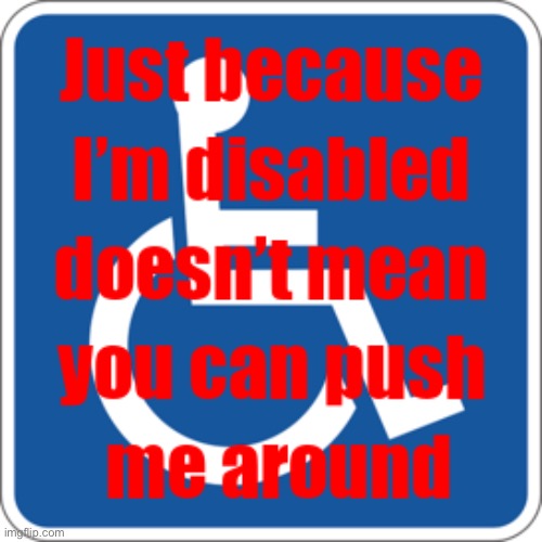 Disabled | image tagged in disabled cannot push me around,just because,i am disabled | made w/ Imgflip meme maker