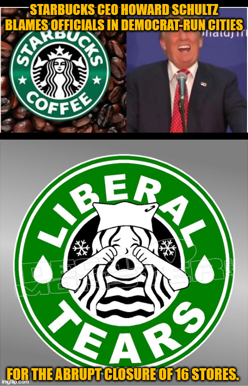 Oh the irony... | STARBUCKS CEO HOWARD SCHULTZ BLAMES OFFICIALS IN DEMOCRAT-RUN CITIES; FOR THE ABRUPT CLOSURE OF 16 STORES. | image tagged in woke,broke | made w/ Imgflip meme maker