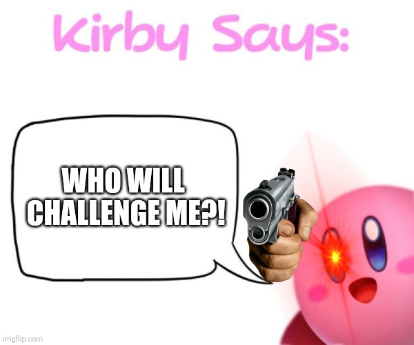 Kirby says meme | WHO WILL 
CHALLENGE ME?! | image tagged in kirby says meme | made w/ Imgflip meme maker