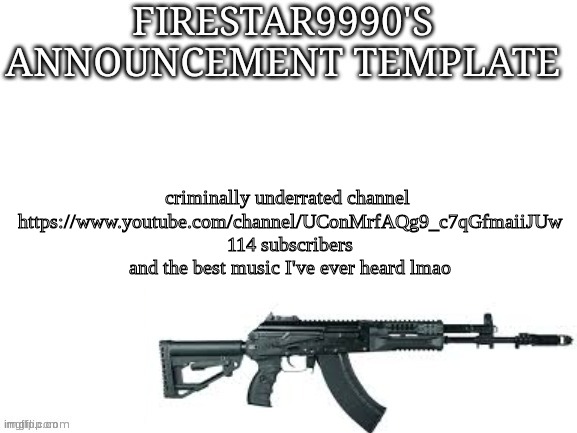 Firestar9990 announcement template (better) | criminally underrated channel 
https://www.youtube.com/channel/UConMrfAQg9_c7qGfmaiiJUw
114 subscribers and the best music I've ever heard lmao | image tagged in firestar9990 announcement template better | made w/ Imgflip meme maker