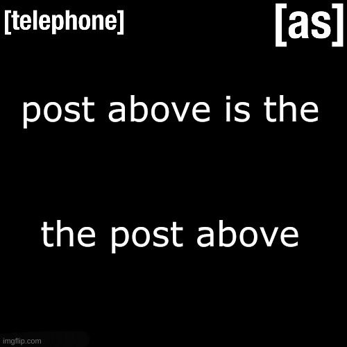 post above is the; the post above | image tagged in telephone | made w/ Imgflip meme maker