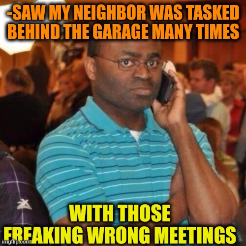 Calling the police | -SAW MY NEIGHBOR WAS TASKED BEHIND THE GARAGE MANY TIMES WITH THOSE FREAKING WRONG MEETINGS | image tagged in calling the police | made w/ Imgflip meme maker