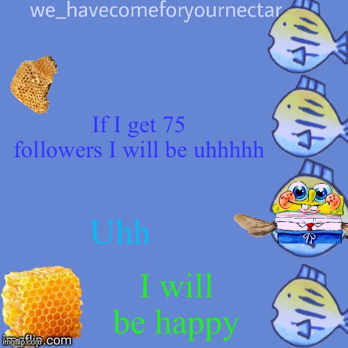We_HaveComeForYourNectar’s template (thanks to stansmith69420) | If I get 75 followers I will be uhhhhh; Uhh; I will be happy | image tagged in we_havecomeforyournectar s template thanks to stansmith69420 | made w/ Imgflip meme maker