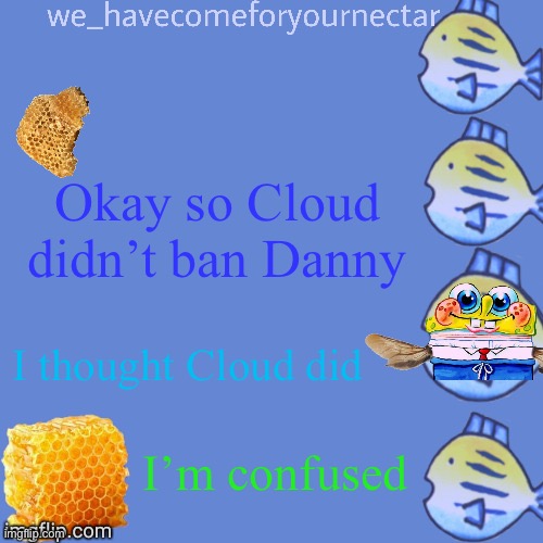 We_HaveComeForYourNectar’s template (thanks to stansmith69420) | Okay so Cloud didn’t ban Danny; I thought Cloud did; I’m confused | image tagged in we_havecomeforyournectar s template thanks to stansmith69420 | made w/ Imgflip meme maker