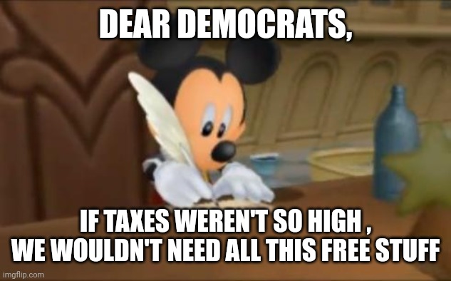 Mickey Mouse writes a letter. | DEAR DEMOCRATS, IF TAXES WEREN'T SO HIGH , WE WOULDN'T NEED ALL THIS FREE STUFF | image tagged in mickey mouse writes a letter | made w/ Imgflip meme maker