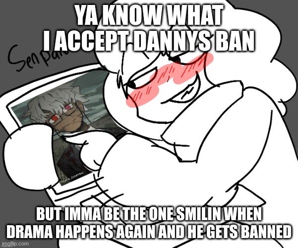 history always repeats itsself | YA KNOW WHAT I ACCEPT DANNYS BAN; BUT IMMA BE THE ONE SMILIN WHEN DRAMA HAPPENS AGAIN AND HE GETS BANNED | image tagged in zizi simping | made w/ Imgflip meme maker