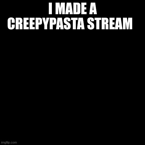 meme4 | I MADE A CREEPYPASTA STREAM | image tagged in black screen,creepypasta | made w/ Imgflip meme maker