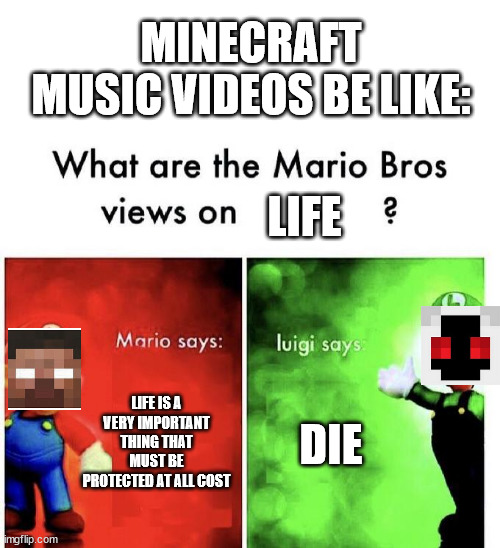Minecraft music videos be like | MINECRAFT MUSIC VIDEOS BE LIKE:; LIFE; LIFE IS A VERY IMPORTANT THING THAT MUST BE PROTECTED AT ALL COST; DIE | image tagged in mario bros views | made w/ Imgflip meme maker