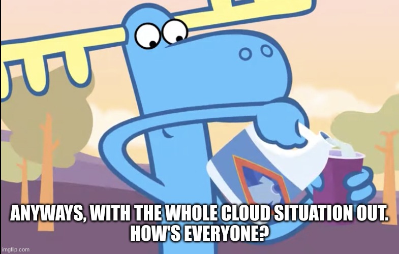 Lumpy pouring bleach | ANYWAYS, WITH THE WHOLE CLOUD SITUATION OUT.
HOW'S EVERYONE? | image tagged in lumpy pouring bleach | made w/ Imgflip meme maker