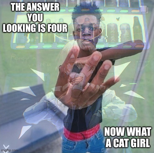 Guy holding up four finger but he has flashback | THE ANSWER YOU LOOKING IS FOUR; NOW WHAT A CAT GIRL | image tagged in cat girl | made w/ Imgflip meme maker