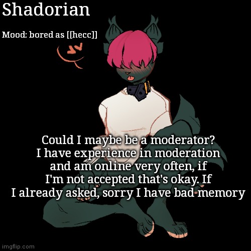 Haha memory go boing | Shadorian; Mood: bored as [[hecc]]; Could I maybe be a moderator? I have experience in moderation and am online very often, if I'm not accepted that's okay. If I already asked, sorry I have bad memory | image tagged in yes | made w/ Imgflip meme maker