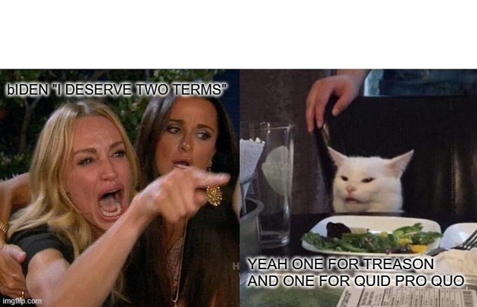 LYIN BIDEN | bIDEN "I DESERVE TWO TERMS"; YEAH ONE FOR TREASON AND ONE FOR QUID PRO QUO | image tagged in memes,woman yelling at cat | made w/ Imgflip meme maker
