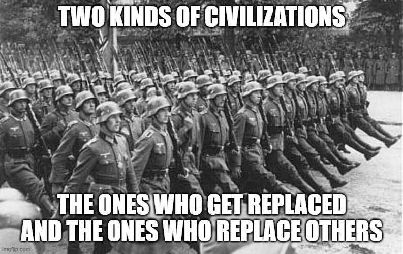 Replace | TWO KINDS OF CIVILIZATIONS; THE ONES WHO GET REPLACED AND THE ONES WHO REPLACE OTHERS | image tagged in german soldiers marching | made w/ Imgflip meme maker