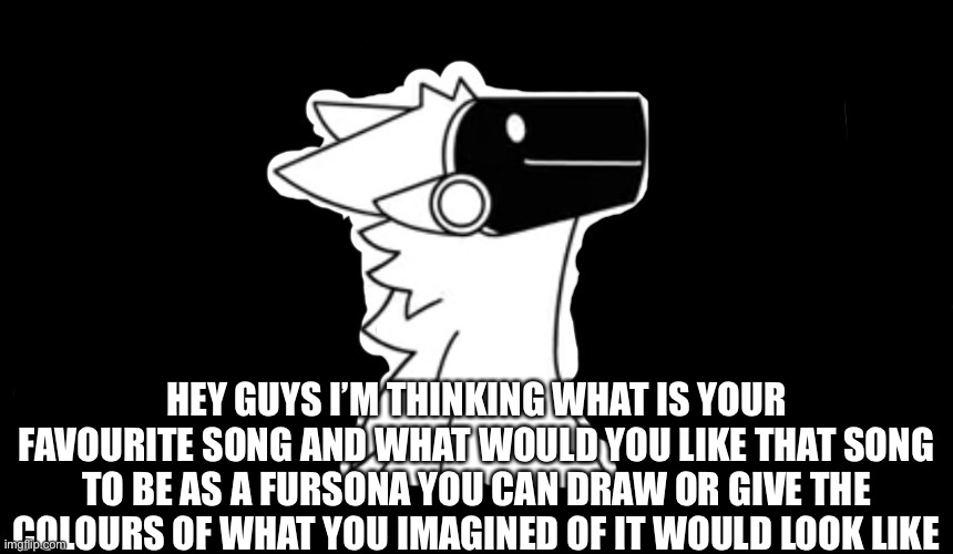What is your favourite song and what should it look like as a fursona | HEY GUYS I’M THINKING WHAT IS YOUR FAVOURITE SONG AND WHAT WOULD YOU LIKE THAT SONG TO BE AS A FURSONA YOU CAN DRAW OR GIVE THE COLOURS OF WHAT YOU IMAGINED OF IT WOULD LOOK LIKE | image tagged in protogen but dark background | made w/ Imgflip meme maker