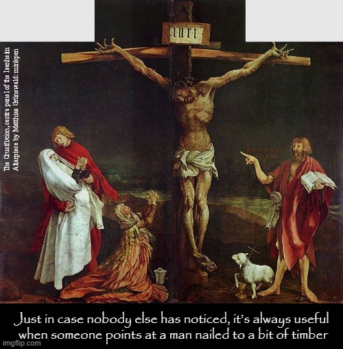 Timber | The Crucifixion, centre panel of the Isenheim
Altarpiece by Matthias Grünewald: minkpen; Just in case nobody else has noticed, it’s always useful
 when someone points at a man nailed to a bit of timber | image tagged in art memes,medieval renaissance,atheist,religious painting,crucifixion,jesus christ | made w/ Imgflip meme maker