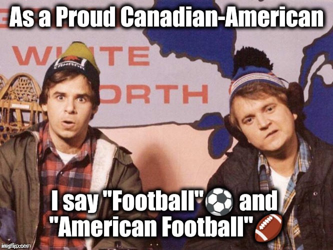 The Great White North | As a Proud Canadian-American I say "Football"⚽ and 
"American Football"? | image tagged in the great white north | made w/ Imgflip meme maker