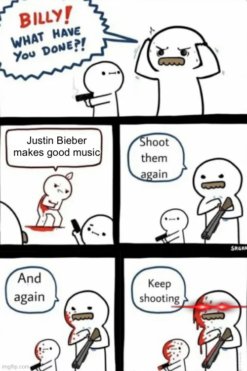 . | Justin Bieber makes good music | image tagged in billy what have you done,never gonna give you up,never gonna let you down,never gonna run around,and desert you | made w/ Imgflip meme maker