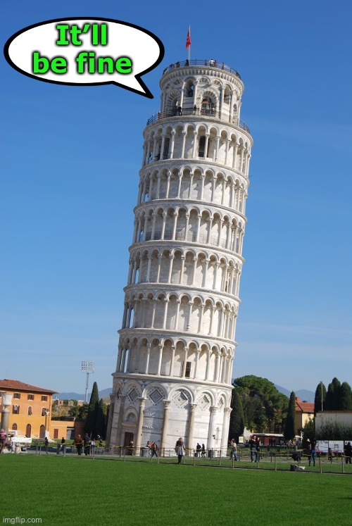 Pisa | It’ll be fine | image tagged in pisa | made w/ Imgflip meme maker