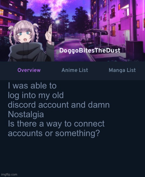 doggos animix temp | I was able to log into my old discord account and damn
Nostalgia 
Is there a way to connect accounts or something? | image tagged in doggos animix temp | made w/ Imgflip meme maker