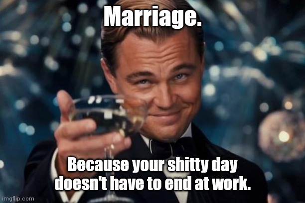 Share the feelings. | Marriage. Because your shitty day doesn't have to end at work. | image tagged in memes,leonardo dicaprio cheers,funny | made w/ Imgflip meme maker