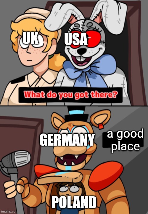 WW2 be like | USA; UK; GERMANY; a good place; POLAND | image tagged in what do you got there fnaf security breach version | made w/ Imgflip meme maker