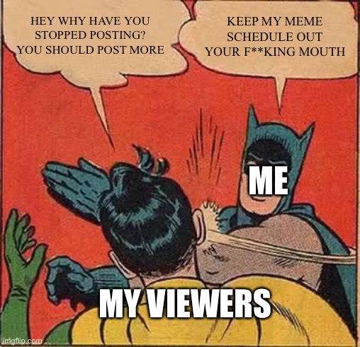 sorry ive been gone for 2 months, i had school stuff and other things | HEY WHY HAVE YOU STOPPED POSTING? YOU SHOULD POST MORE; KEEP MY MEME SCHEDULE OUT YOUR F**KING MOUTH; ME; MY VIEWERS | image tagged in memes,batman slapping robin | made w/ Imgflip meme maker