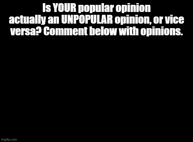 I'll start. Sing 2 was better than the first. | Is YOUR popular opinion actually an UNPOPULAR opinion, or vice versa? Comment below with opinions. | image tagged in blank black,popular opinion,unpopular opinion | made w/ Imgflip meme maker