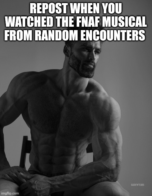 Giga Chad | REPOST WHEN YOU WATCHED THE FNAF MUSICAL FROM RANDOM ENCOUNTERS | image tagged in giga chad | made w/ Imgflip meme maker