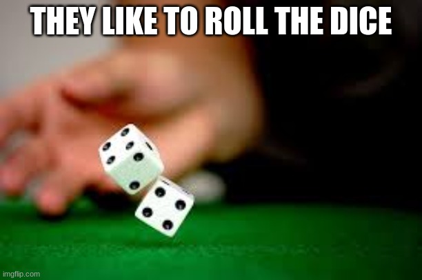 Rolling Dice | THEY LIKE TO ROLL THE DICE | image tagged in rolling dice | made w/ Imgflip meme maker