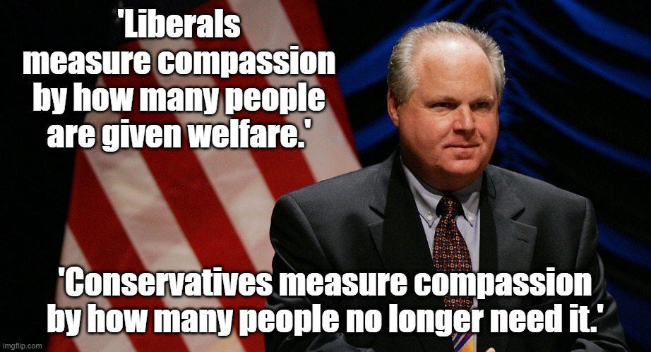 Compassion | 'Liberals measure compassion by how many people are given welfare.'; 'Conservatives measure compassion by how many people no longer need it.' | image tagged in rush limbaugh | made w/ Imgflip meme maker