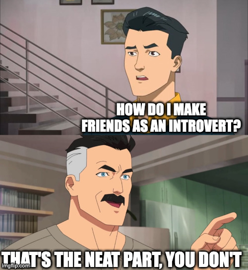 That's the neat part, you don't | HOW DO I MAKE FRIENDS AS AN INTROVERT? THAT'S THE NEAT PART, YOU DON'T | image tagged in that's the neat part you don't | made w/ Imgflip meme maker