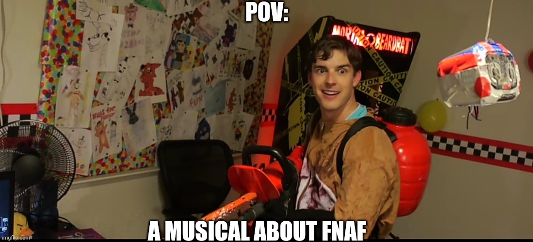 Matpat goes crazy | POV:; A MUSICAL ABOUT FNAF | image tagged in matpat goes crazy | made w/ Imgflip meme maker