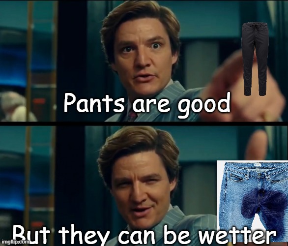 Life is good, but it can be better | Pants are good; But they can be wetter | image tagged in life is good but it can be better,awful,downvote,why are you reading this,why is the fbi here | made w/ Imgflip meme maker