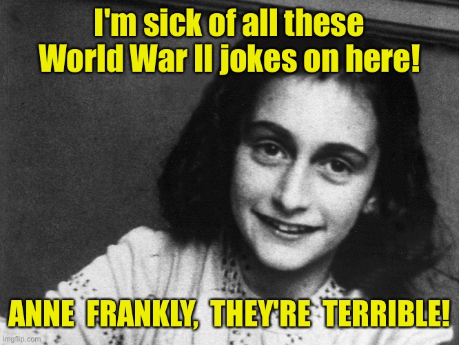 Anne Frank | I'm sick of all these World War II jokes on here! ANNE  FRANKLY,  THEY'RE  TERRIBLE! | image tagged in anne frank,young girl,world war ii jokes,sick | made w/ Imgflip meme maker