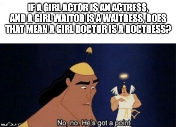 Wait... is it? | IF A GIRL ACTOR IS AN ACTRESS,
AND A GIRL WAITOR IS A WAITRESS, DOES THAT MEAN A GIRL DOCTOR IS A DOCTRESS? | image tagged in no no hes got a point | made w/ Imgflip meme maker