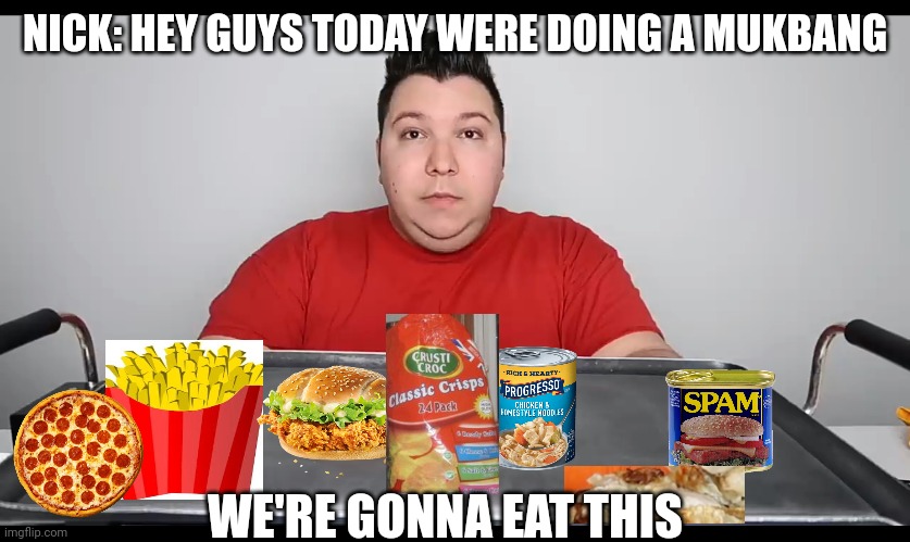 Why Nick | NICK: HEY GUYS TODAY WERE DOING A MUKBANG; WE'RE GONNA EAT THIS | image tagged in nikocado avocado mukbang | made w/ Imgflip meme maker