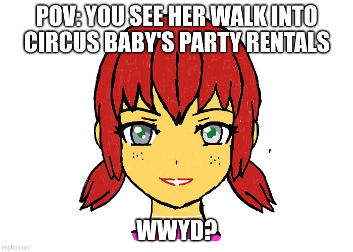 rp fnaf | POV: YOU SEE HER WALK INTO CIRCUS BABY'S PARTY RENTALS; WWYD? | image tagged in fnaf | made w/ Imgflip meme maker