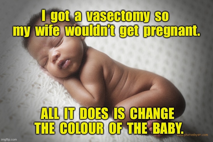 A vasectomy | I  got  a  vasectomy  so  my  wife  wouldn’t  get  pregnant. ALL  IT  DOES  IS  CHANGE  THE  COLOUR  OF  THE  BABY. | image tagged in black baby,vasectomy,not get pregnant,change colour baby | made w/ Imgflip meme maker
