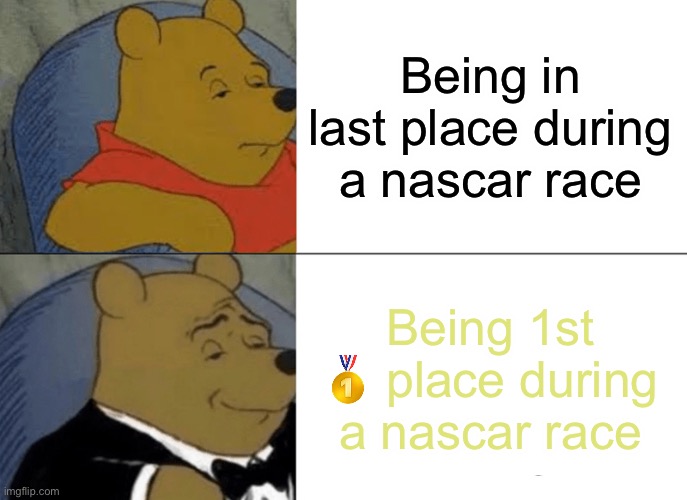 Tuxedo Winnie The Pooh | Being in last place during a nascar race; Being 1st 🥇 place during a nascar race | image tagged in memes,tuxedo winnie the pooh,nascar | made w/ Imgflip meme maker