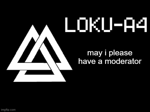 LOKU-A4 | may i please have a moderator | image tagged in loku-a4 | made w/ Imgflip meme maker