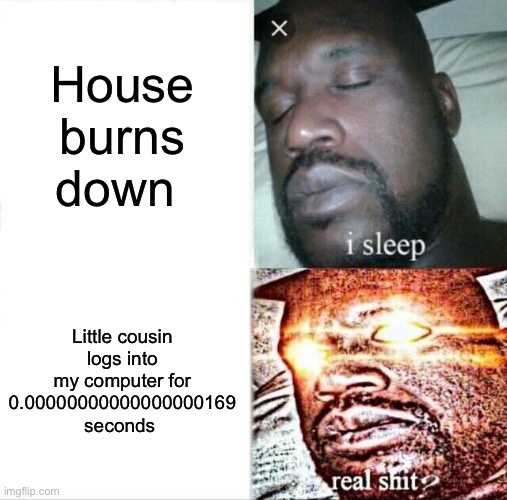 Fax | House burns down; Little cousin logs into my computer for 0.00000000000000000169 seconds | image tagged in memes,sleeping shaq | made w/ Imgflip meme maker