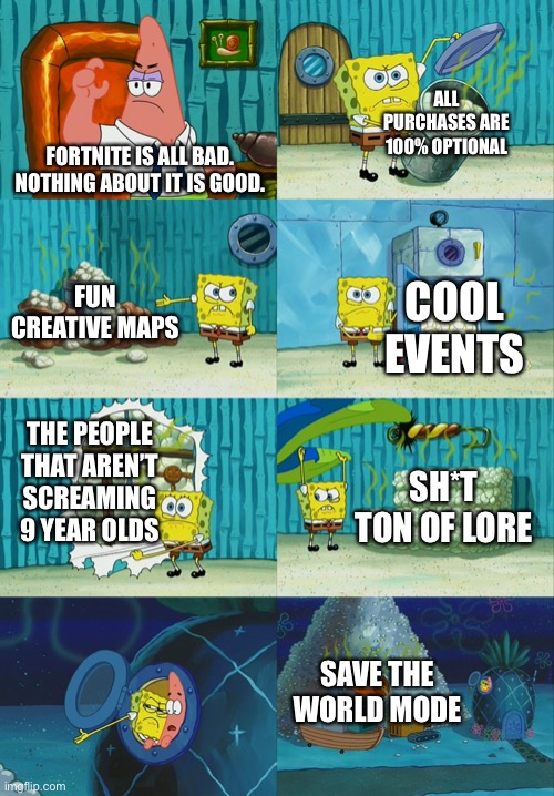 Some people just don’t want to see the good in it, they only see the screaming 9 year olds and the battle pas |  ALL PURCHASES ARE 100% OPTIONAL; FORTNITE IS ALL BAD. NOTHING ABOUT IT IS GOOD. FUN CREATIVE MAPS; COOL EVENTS; THE PEOPLE THAT AREN’T SCREAMING 9 YEAR OLDS; SH*T TON OF LORE; SAVE THE WORLD MODE | image tagged in spongebob diapers meme,fortnite,gaming,why are you reading this,barney will eat all of your delectable biscuits | made w/ Imgflip meme maker