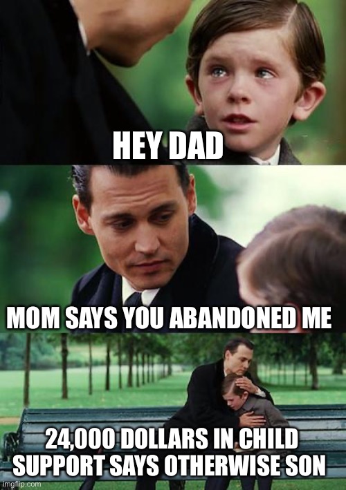 A very emotional father son moment | HEY DAD; MOM SAYS YOU ABANDONED ME; 24,000 DOLLARS IN CHILD SUPPORT SAYS OTHERWISE SON | image tagged in memes,finding neverland | made w/ Imgflip meme maker