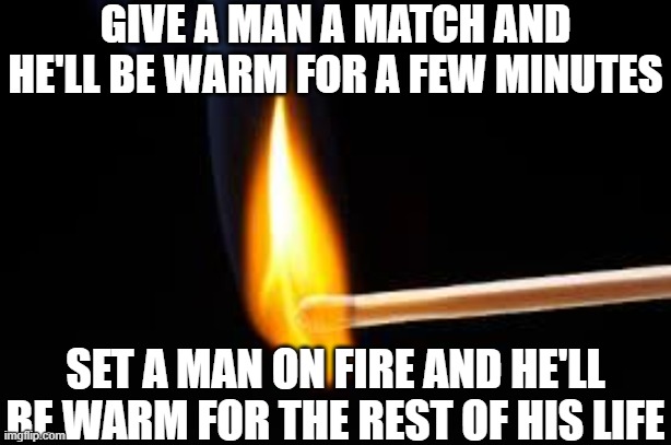 Matches | GIVE A MAN A MATCH AND HE'LL BE WARM FOR A FEW MINUTES; SET A MAN ON FIRE AND HE'LL BE WARM FOR THE REST OF HIS LIFE | image tagged in matches,fire | made w/ Imgflip meme maker