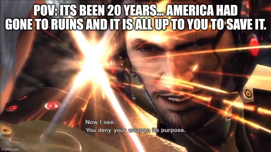Now I see. You deny your weapon it's purpose. | POV: ITS BEEN 20 YEARS... AMERICA HAD GONE TO RUINS AND IT IS ALL UP TO YOU TO SAVE IT. | image tagged in now i see you deny your weapon it's purpose | made w/ Imgflip meme maker