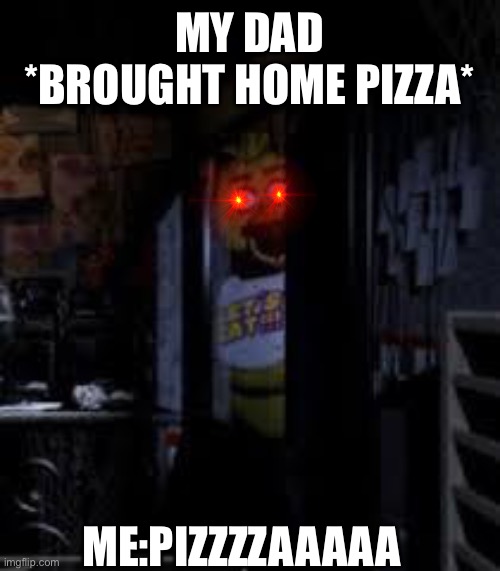 Chica Looking In Window FNAF | MY DAD
*BROUGHT HOME PIZZA*; ME:PIZZZZAAAAA | image tagged in chica looking in window fnaf | made w/ Imgflip meme maker