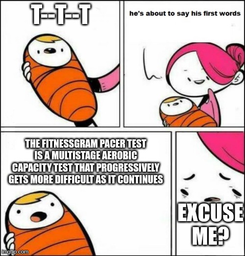 Baby's first words | T--T--T; THE FITNESSGRAM PACER TEST IS A MULTISTAGE AEROBIC CAPACITY TEST THAT PROGRESSIVELY GETS MORE DIFFICULT AS IT CONTINUES; EXCUSE ME? | image tagged in he is about to say his first words,meme | made w/ Imgflip meme maker